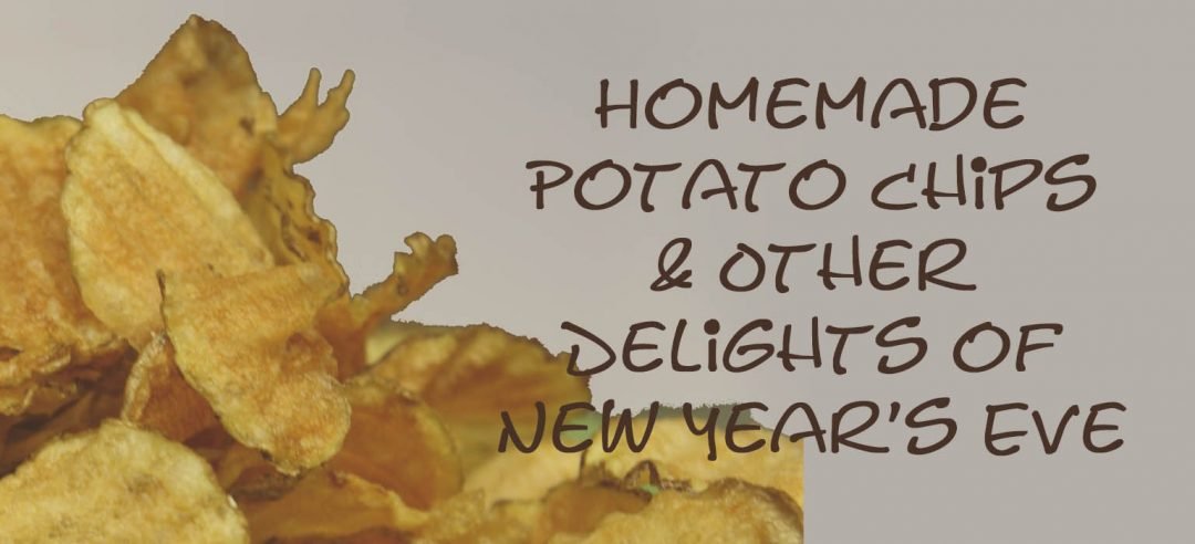 Homemade Potato Chips & Other Delights of New Year’s Eve