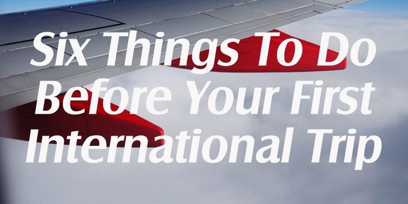 Six Things To Do Before Your First International Trip