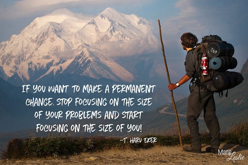 if you want to make a permanent change, stop focusing on the size of your problems and start focusing on you
