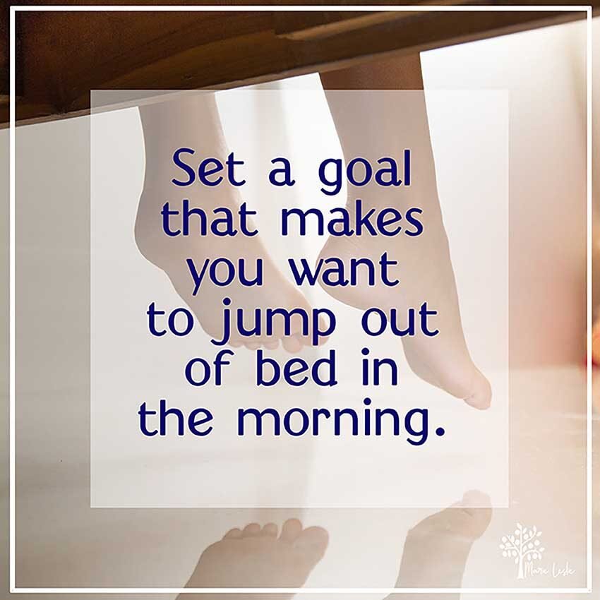 set a goal that makes you want to jump out of bed in the morning