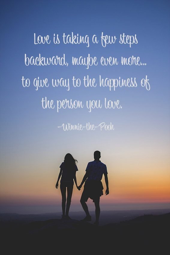 Love is taking a few steps backward, maybe even more... to give way to the happiness of the person you love. –Winnie-the-Pooh