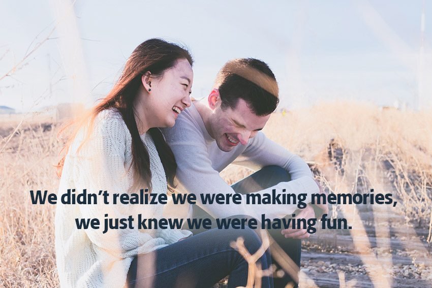 We didn’t realize we were making memories, we just knew we were having fun.