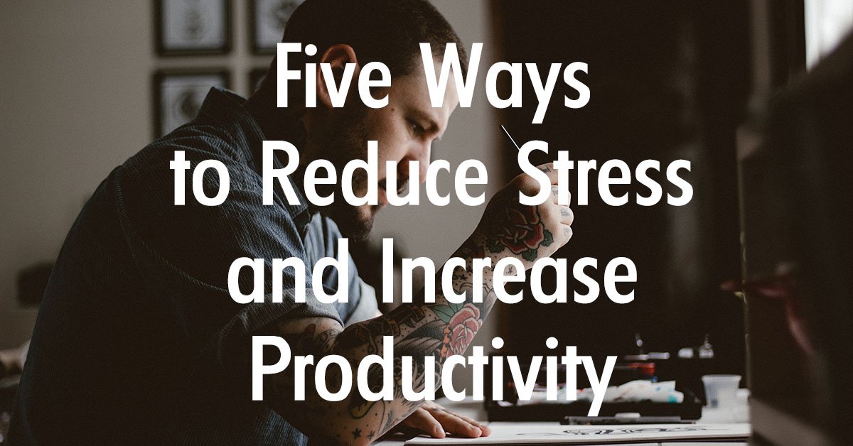 Five Ways to Reduce Stress and Increase Productivity